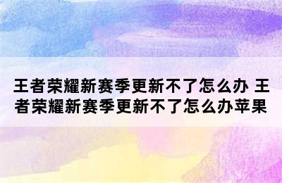 王者荣耀新赛季更新不了怎么办 王者荣耀新赛季更新不了怎么办苹果